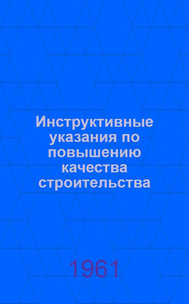 Инструктивные указания по повышению качества строительства: Утв. 3/VIII 1960 г.; Решение Технической конференции строителей Главленинградстроя по дальнейшему повышению качества и культуры строительства 20 июля 1960 г. / Гл. упр. по жил., гражд. и пром. строительству в Ленинграде. Главленинградстрой при Ленгорисполкоме