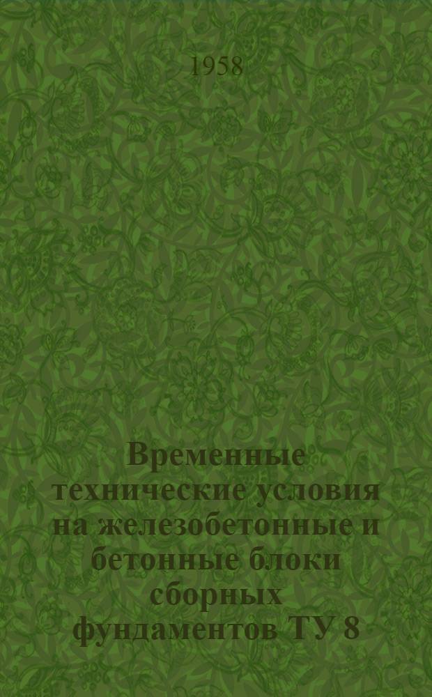 Временные технические условия на железобетонные и бетонные блоки сборных фундаментов ТУ 8/57; Временная инструкция по применению железобетонных и бетонных блоков сборных фундаментов И 8/57: Утв. Упр. по делам строительства и архитектуры Ленгорисполкома 13/V 1957 г. / Ленингр. гор. Совет депутатов трудящихся. Испол. ком-т, Архитектурно-планировочное упр. Проектный ин-т "Ленпроект"