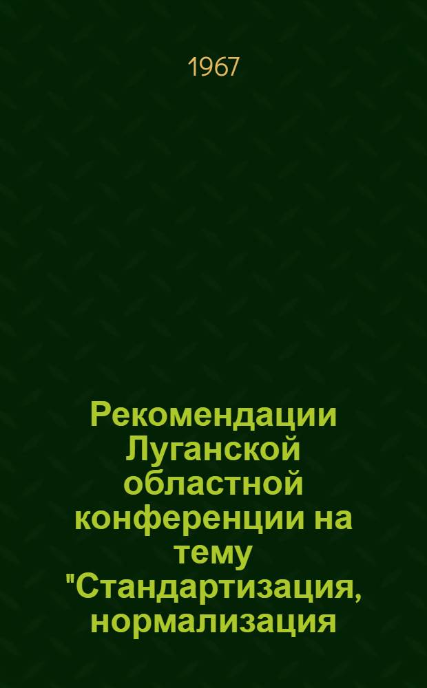 Рекомендации Луганской областной конференции на тему "Стандартизация, нормализация, унификация - основа технического прогресса, средство повышения качества продукции". 25 октября 1967 г. Луганск
