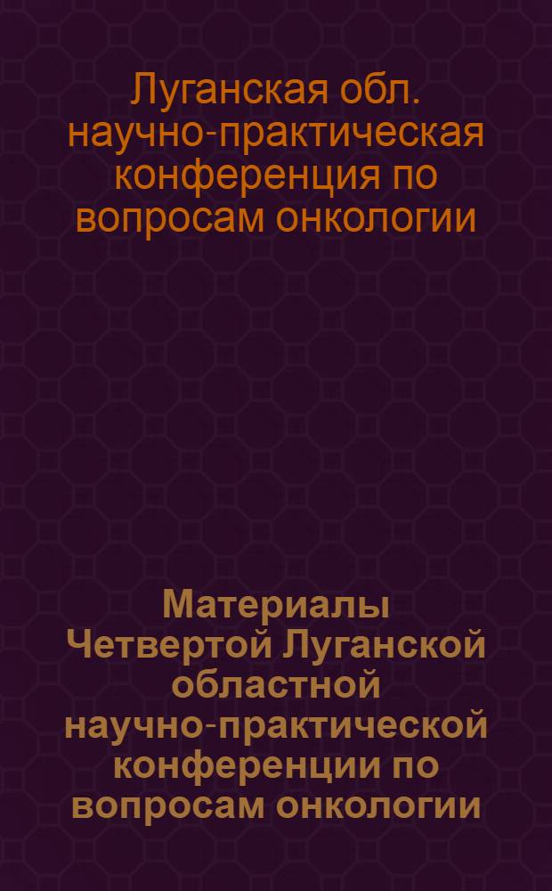 Материалы Четвертой Луганской областной научно-практической конференции по вопросам онкологии : Тезисы докладов. (Дек., 1964 г.)