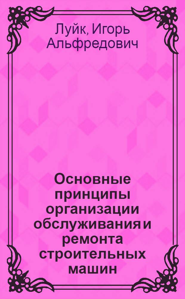 Основные принципы организации обслуживания и ремонта строительных машин