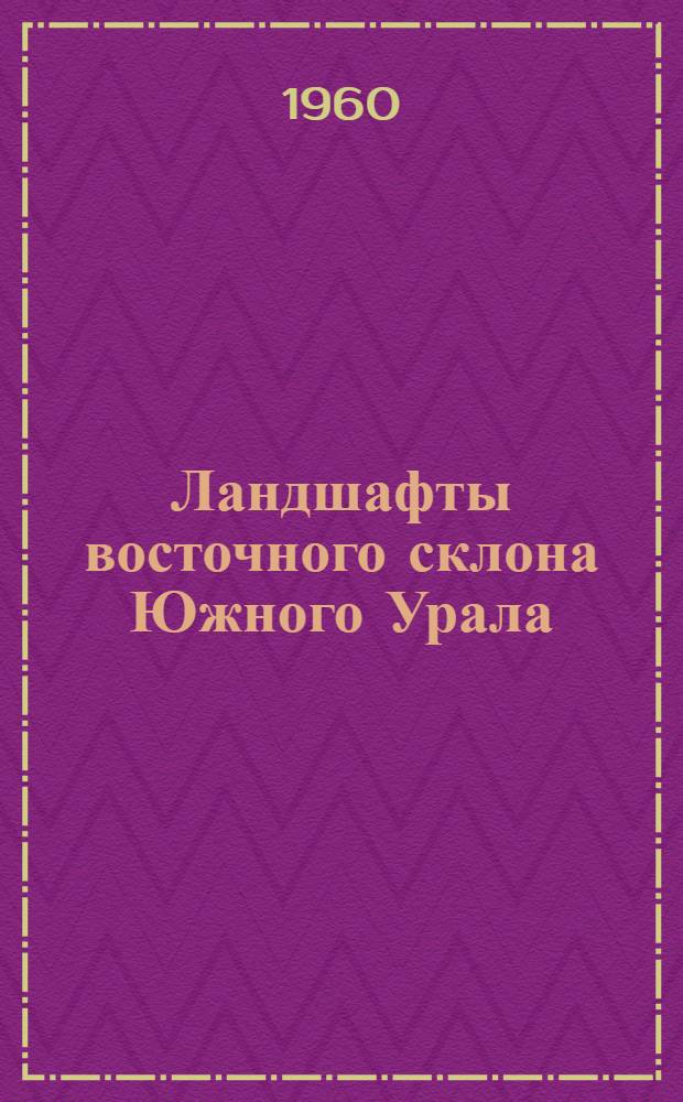Ландшафты восточного склона Южного Урала : (Из итогов работ Юж.-Уральской ландшафтно-геохим. экспедиции МГУ)