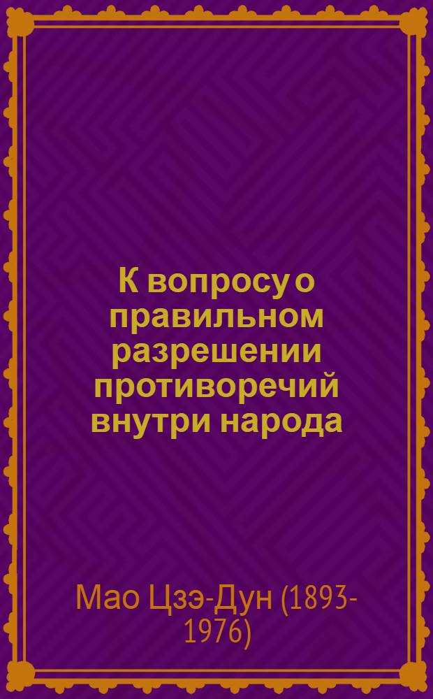 К вопросу о правильном разрешении противоречий внутри народа : (Речь, произнесенная 27 февр. 1957 г. на 11-м расшир. заседании Верховного гос. совещания : Текст дается на основе отредактир. автором стеногр. записи и с внесенными им некоторыми дополнениями)