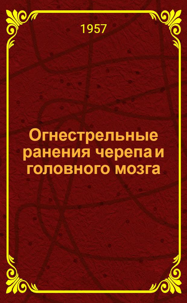 Огнестрельные ранения черепа и головного мозга : (Хирург. анатомия и оперативная хирургия)