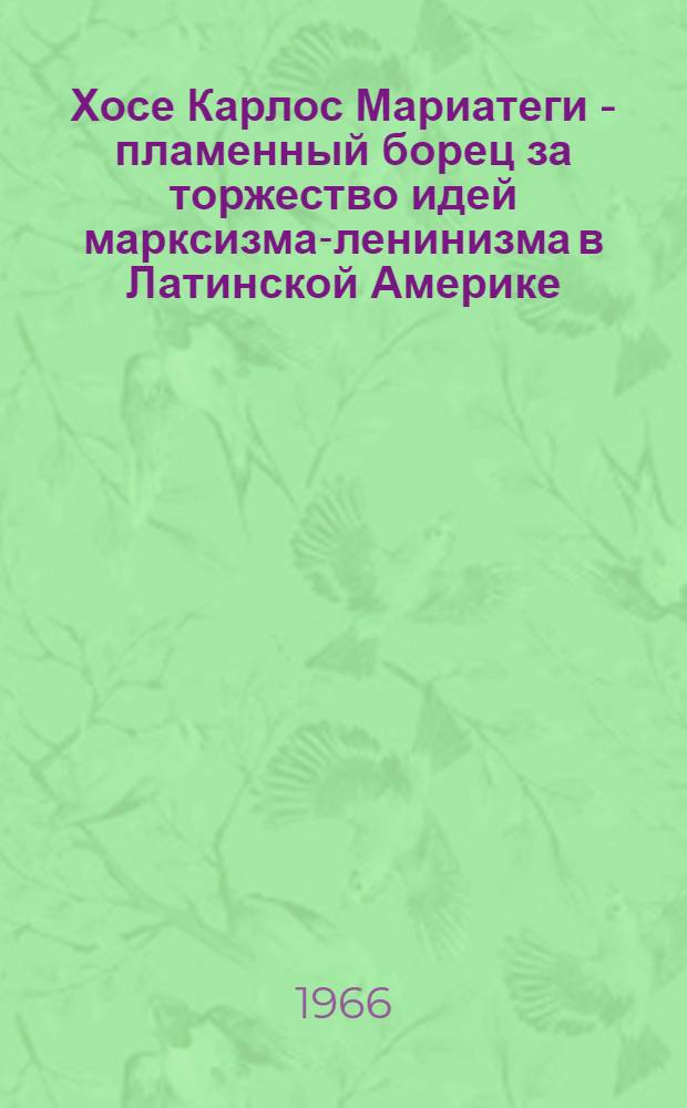 Хосе Карлос Мариатеги - пламенный борец за торжество идей марксизма-ленинизма в Латинской Америке : Сборник статей