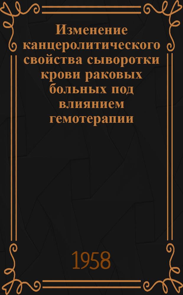 Изменение канцеролитического свойства сыворотки крови раковых больных под влиянием гемотерапии : Автореферат дис. на соискание учен. степени кандидата мед. наук