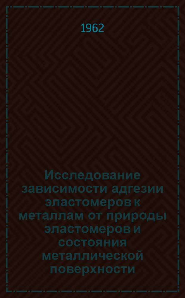 Исследование зависимости адгезии эластомеров к металлам от природы эластомеров и состояния металлической поверхности : Автореферат дис., представл. на соискание учен. степени кандидата хим. наук