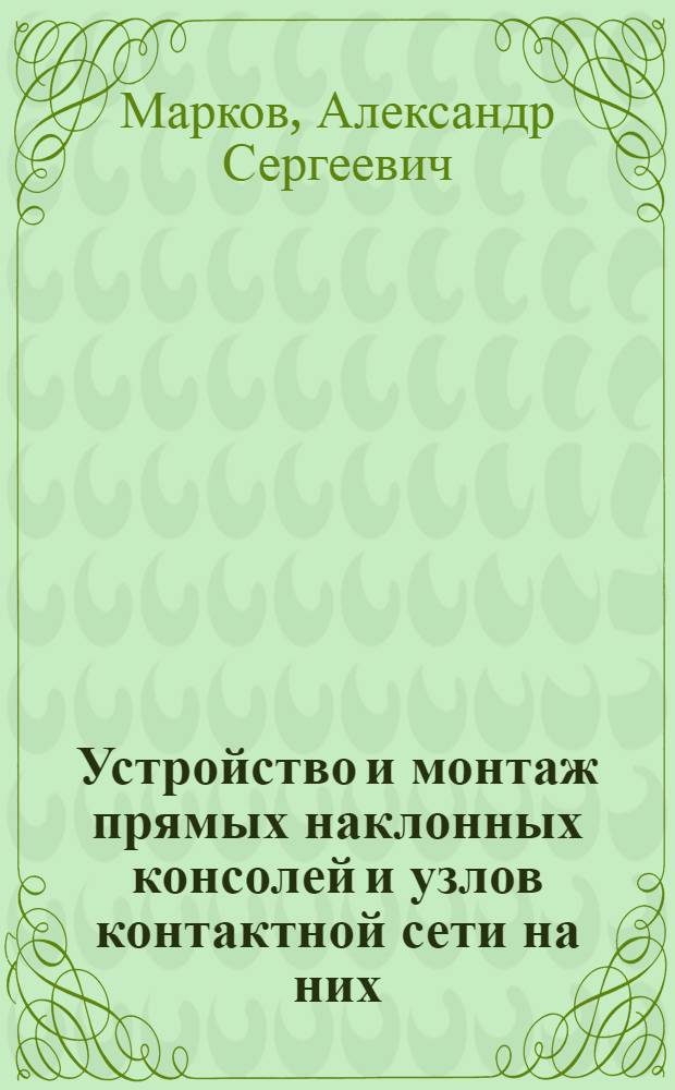 Устройство и монтаж прямых наклонных консолей и узлов контактной сети на них : (Из опыта работы треста "Трансэлектромонтаж")