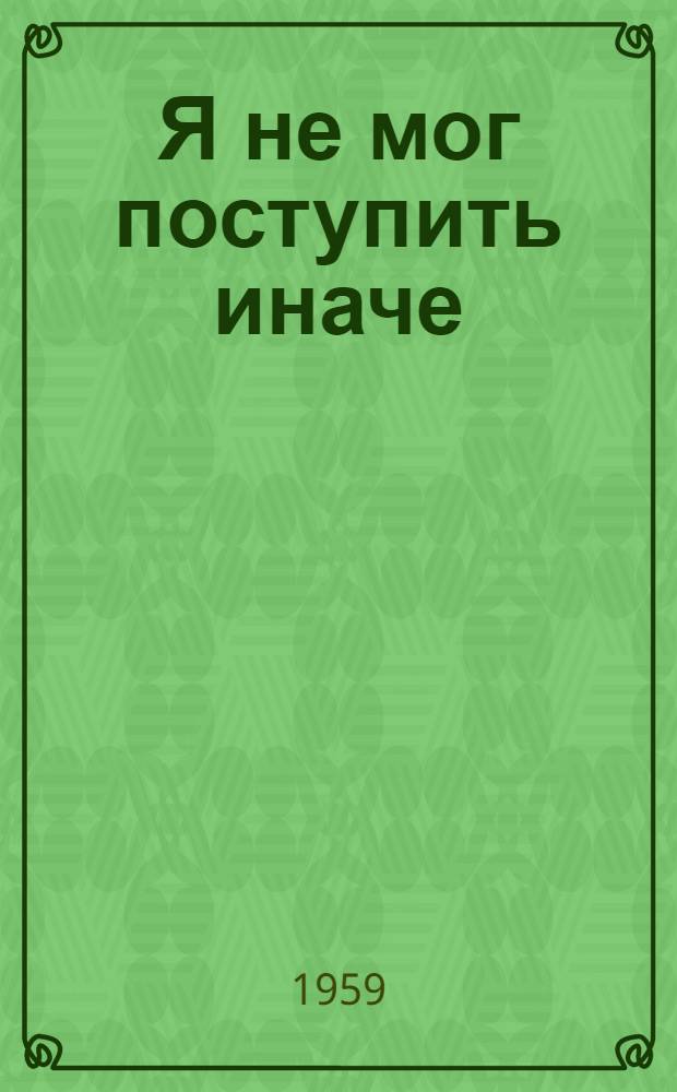Я не мог поступить иначе : Рассказ тракториста Удим. леспромхоза
