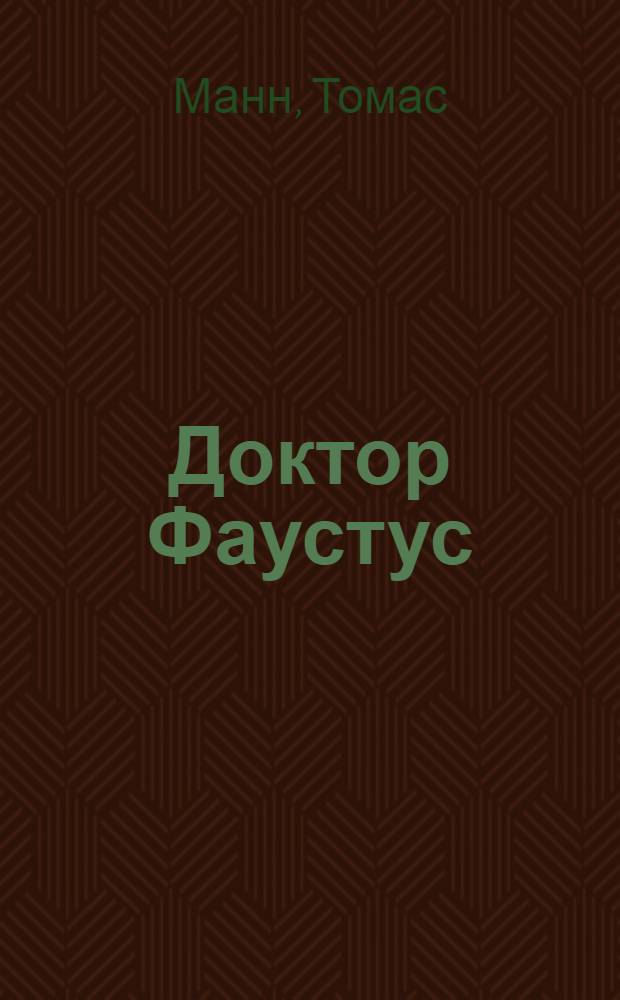 Доктор Фаустус : Жизнь немецкого композитора Адриана Леверкюна, рассказанная его другом : Роман