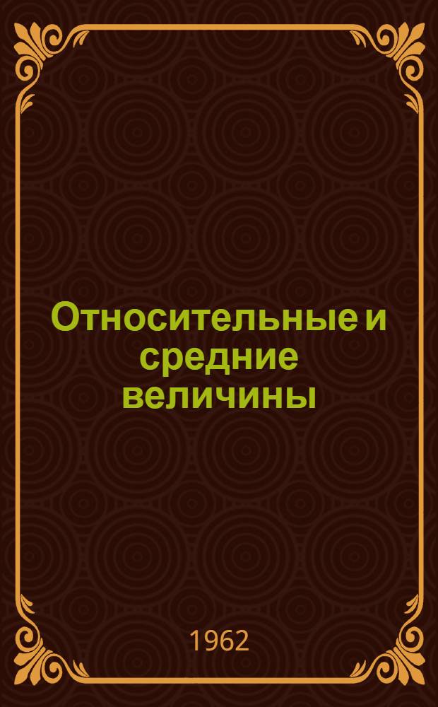 Относительные и средние величины : (Лекция по курсу теории статистики для студентов экон. вузов)