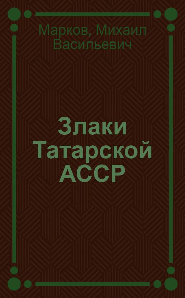 Злаки Татарской АССР : (Определитель) : Пособие для студентов ун-тов, пед. с.-х. ин-тов, работников сел. и лесного хозяйства, учителей и краеведов-любителей
