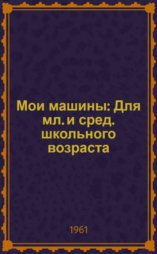 Мои машины : Для мл. и сред. школьного возраста