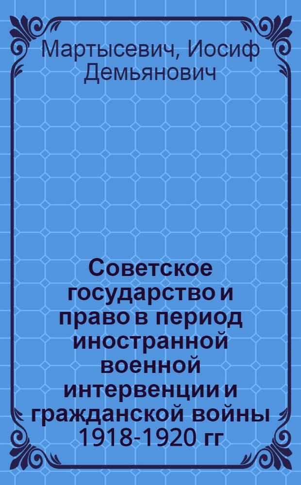 Советское государство и право в период иностранной военной интервенции и гражданской войны 1918-1920 гг. : Лекции по истории государства и права СССР