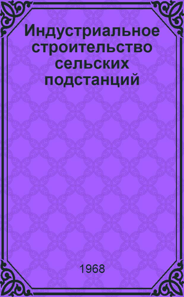 Индустриальное строительство сельских подстанций : Из опыта энерг. строительства