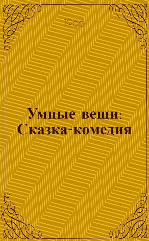 Умные вещи : Сказка-комедия : В 3 д., 5 карт. : Для сред. школьного возраста