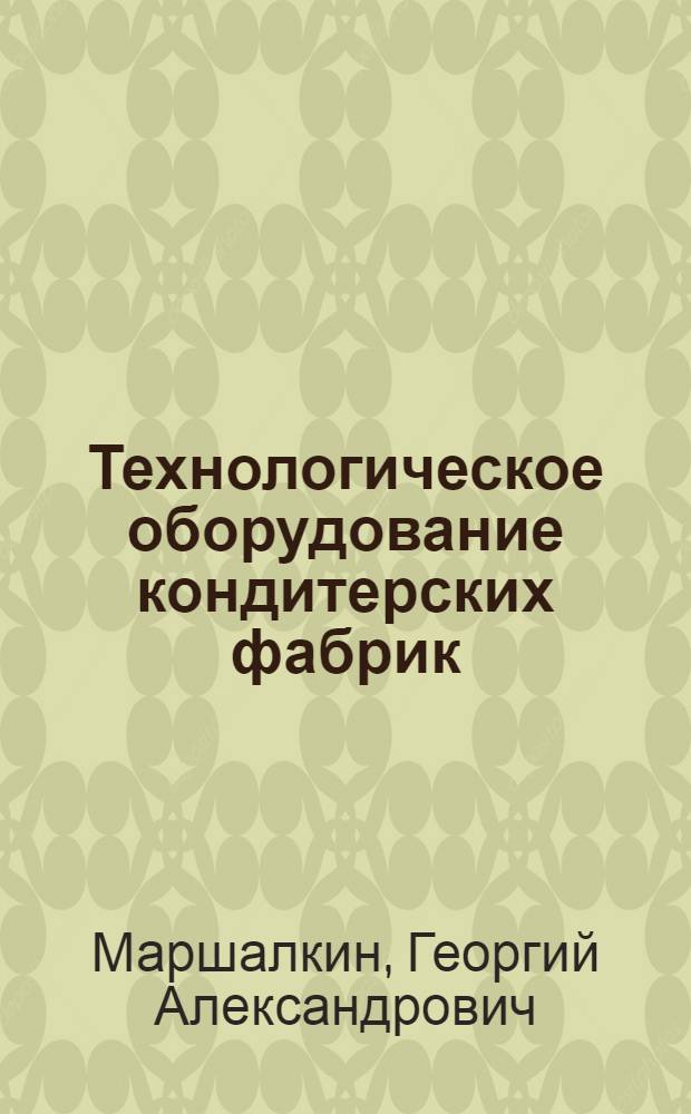 Технологическое оборудование кондитерских фабрик : Учебник для техн. специальностей вузов пищевой пром-сти