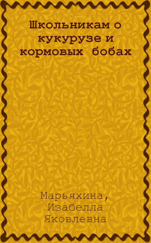 Школьникам о кукурузе и кормовых бобах : Пособие для учащихся сел. школы