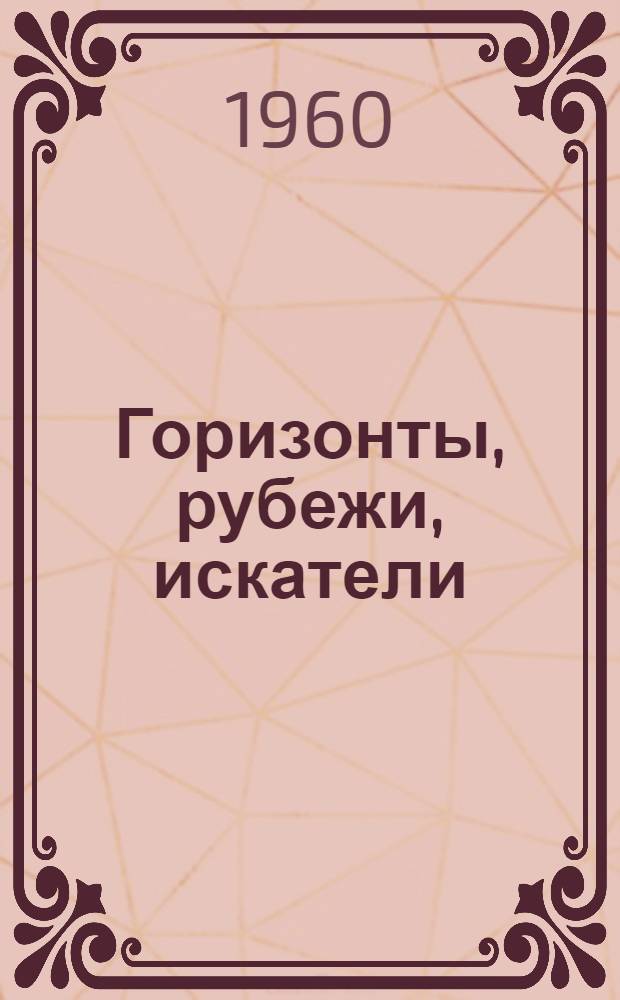 Горизонты, рубежи, искатели : Повествования о путешествиях, встречах, свершениях