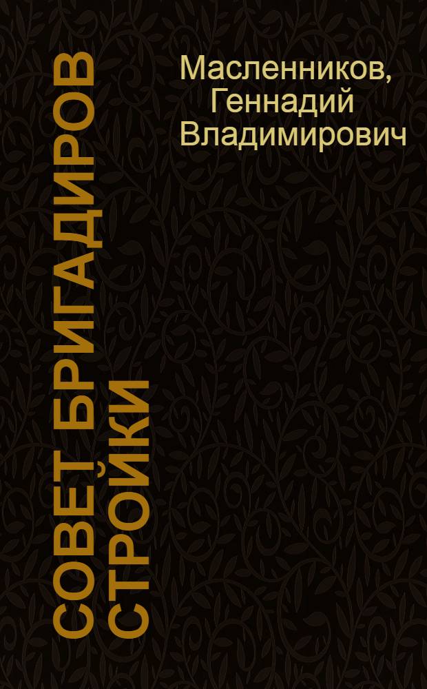 Совет бригадиров стройки : Из опыта организации строительства квартала 37-38 в Юго-Зап. районе Москвы