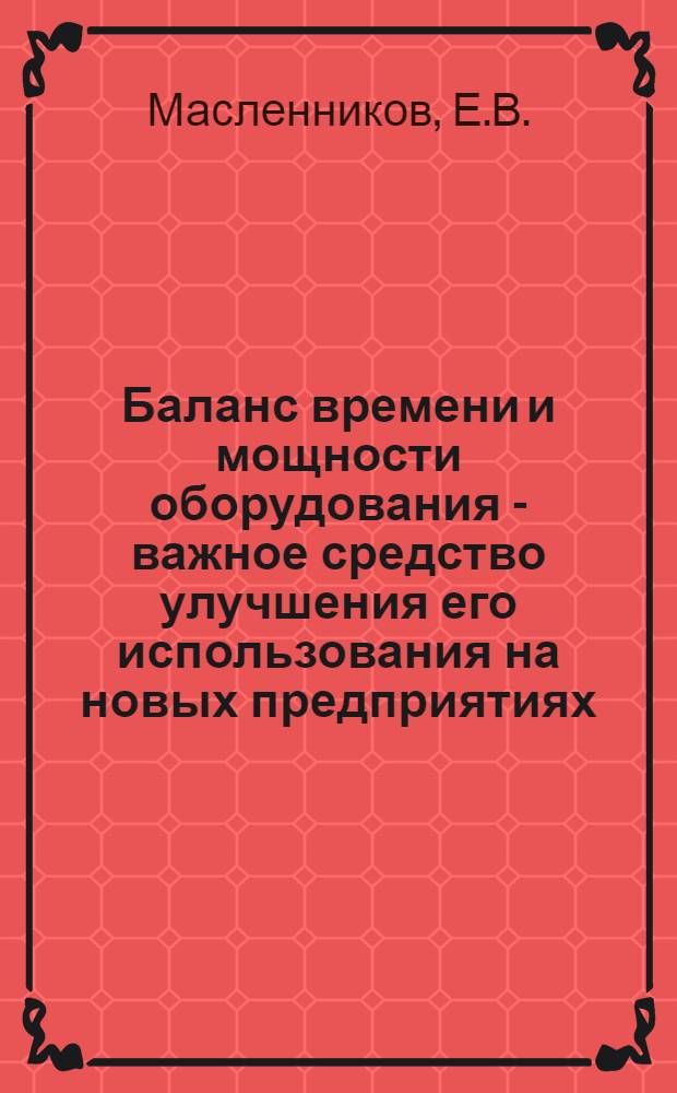 Баланс времени и мощности оборудования - важное средство улучшения его использования на новых предприятиях : (На примере металлорежущих станков машиностроит. предприятий Новосиб. обл.)