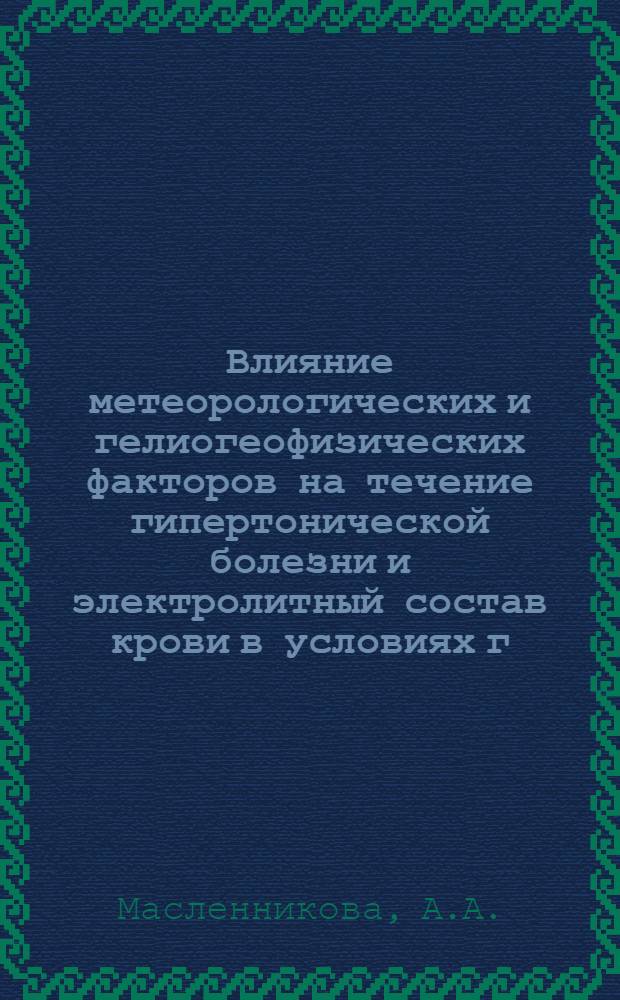 Влияние метеорологических и гелиогеофизических факторов на течение гипертонической болезни и электролитный состав крови в условиях г. Актюбинска : Автореферат дис. на соискание ученой степени кандидата медицинских наук