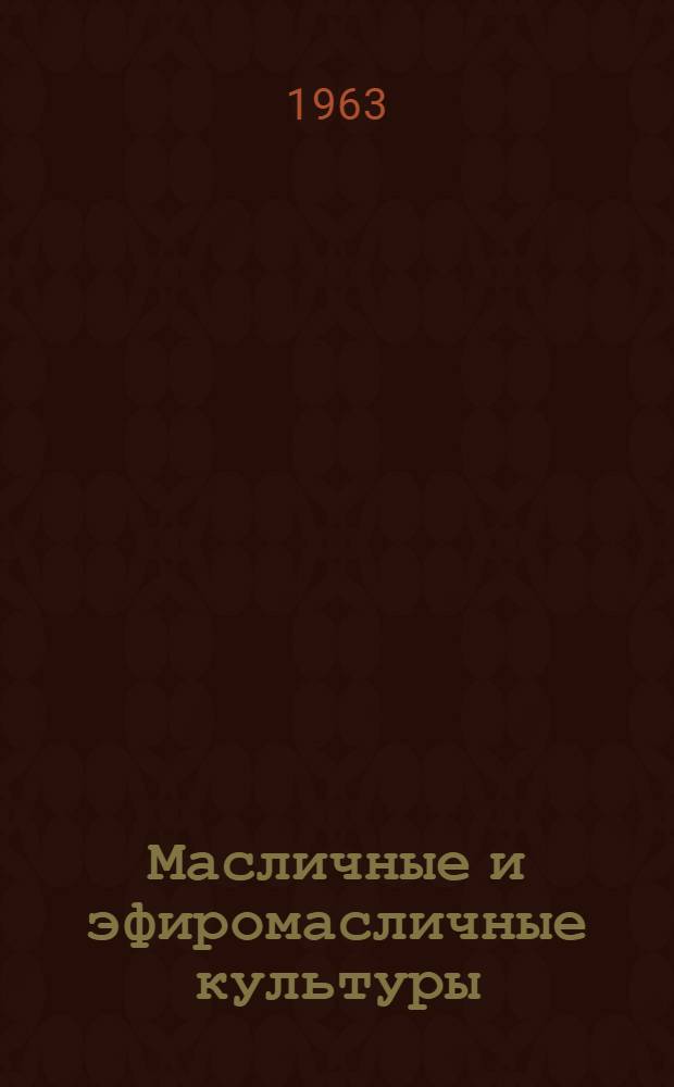 Масличные и эфиромасличные культуры : (Труды за 1912-1962 гг.)