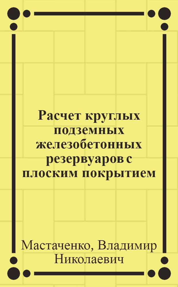 Расчет круглых подземных железобетонных резервуаров с плоским покрытием : Метод. пособие по курсовому проекту "Железобетонные конструкции"
