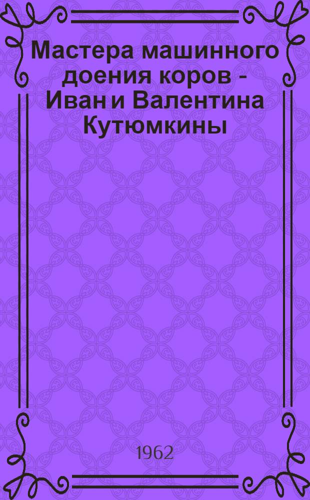 Мастера машинного доения коров - Иван и Валентина Кутюмкины : (Рек. указатель литературы об опыте их работы)