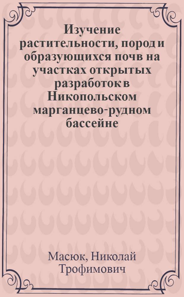 Изучение растительности, пород и образующихся почв на участках открытых разработок в Никопольском марганцево-рудном бассейне : (Материалы к биол. рекультивации) : Автореферат дис. на соискание учен. степени канд. биол. наук : (094)