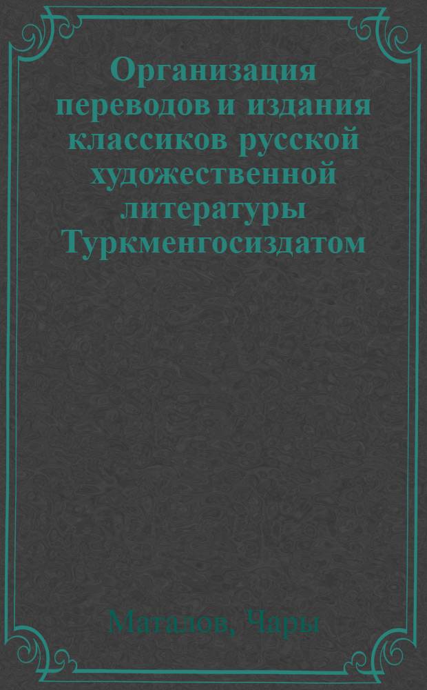 Организация переводов и издания классиков русской художественной литературы Туркменгосиздатом : Доклад гл. ред. Маталова Чары