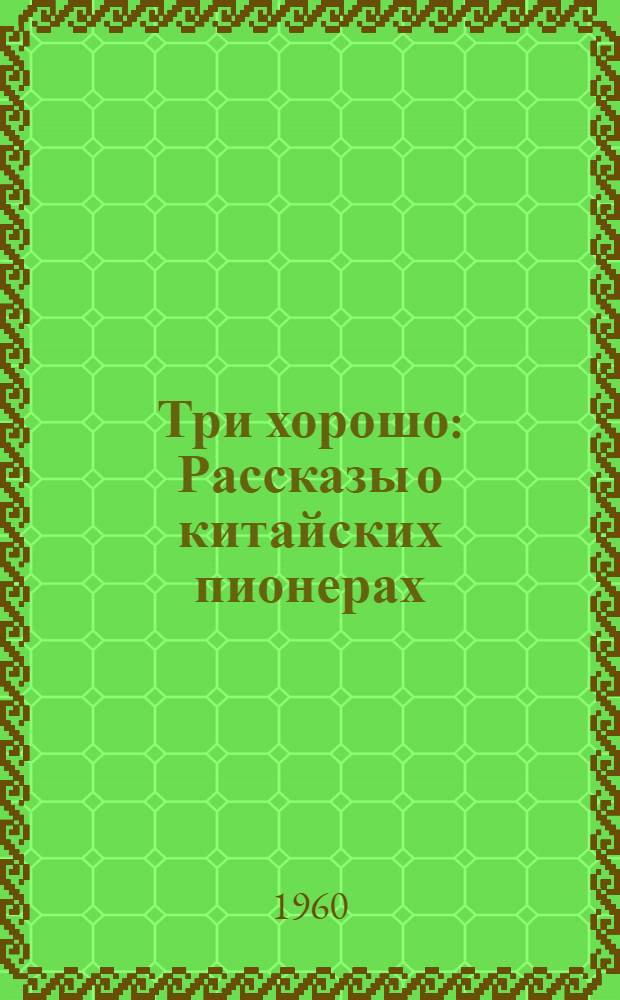 Три хорошо : Рассказы о китайских пионерах : Для сред. возраста