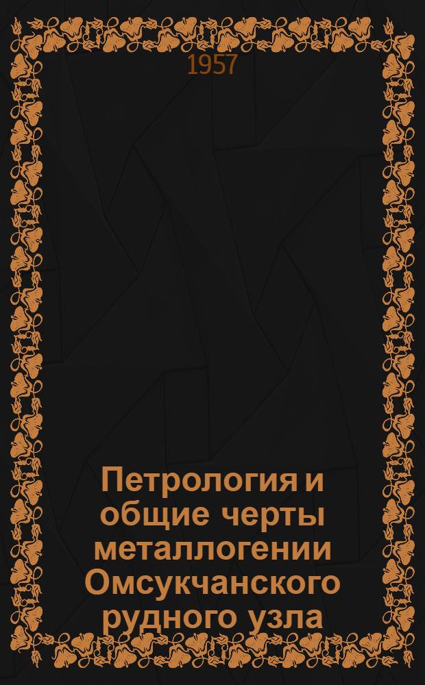 Петрология и общие черты металлогении Омсукчанского рудного узла : (Северо-Восток СССР)