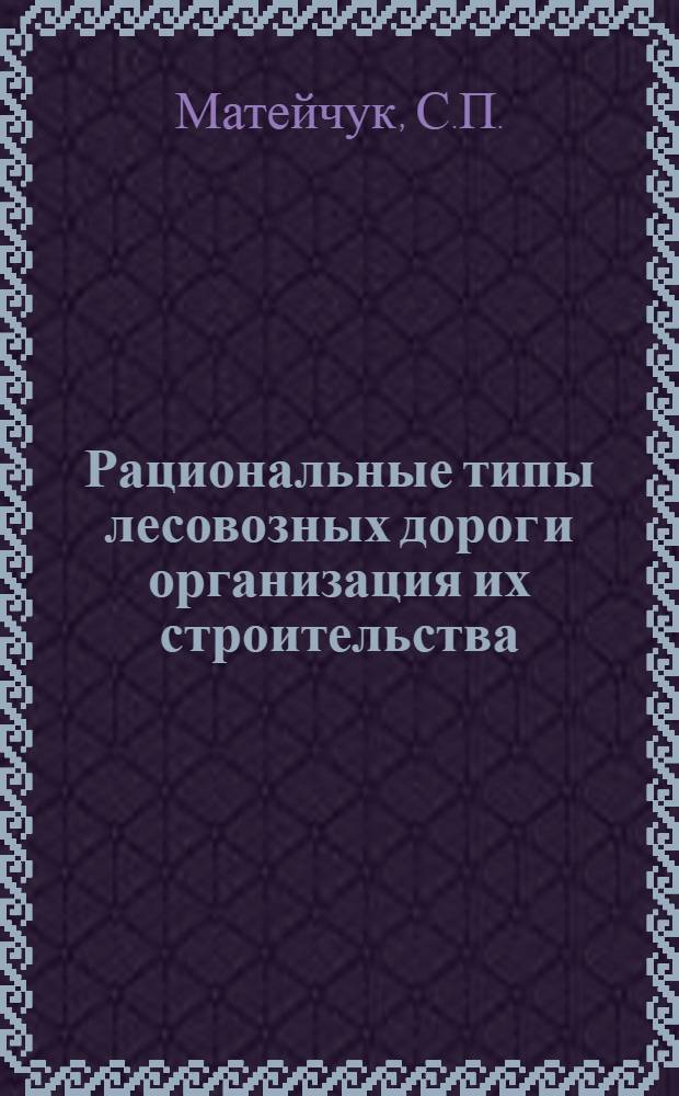 Рациональные типы лесовозных дорог и организация их строительства : Сообщение..