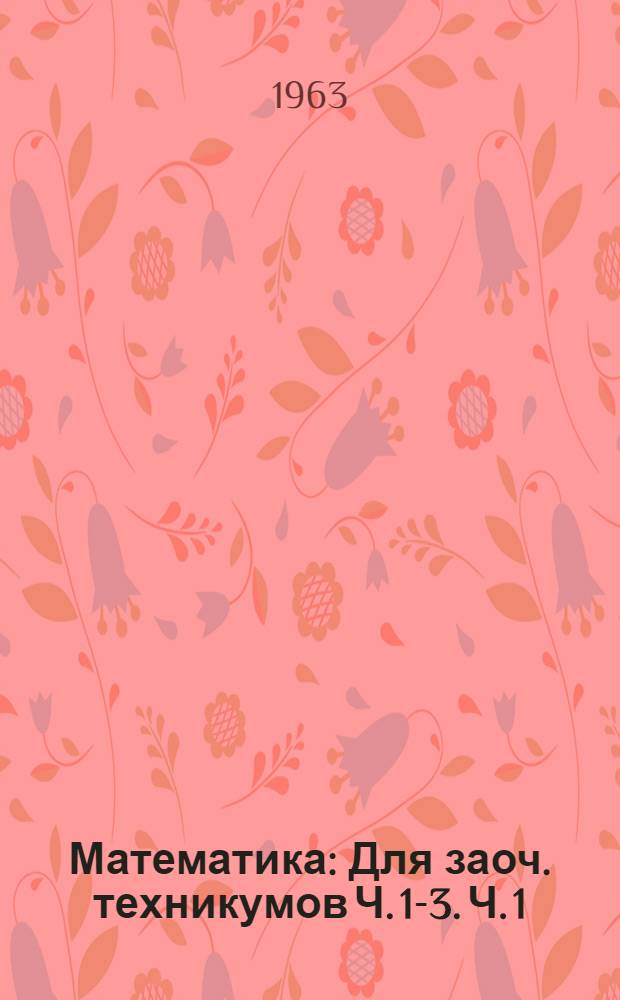 Математика : Для заоч. техникумов Ч. 1-3. Ч. 1 : Алгебра и простейшие ее функции