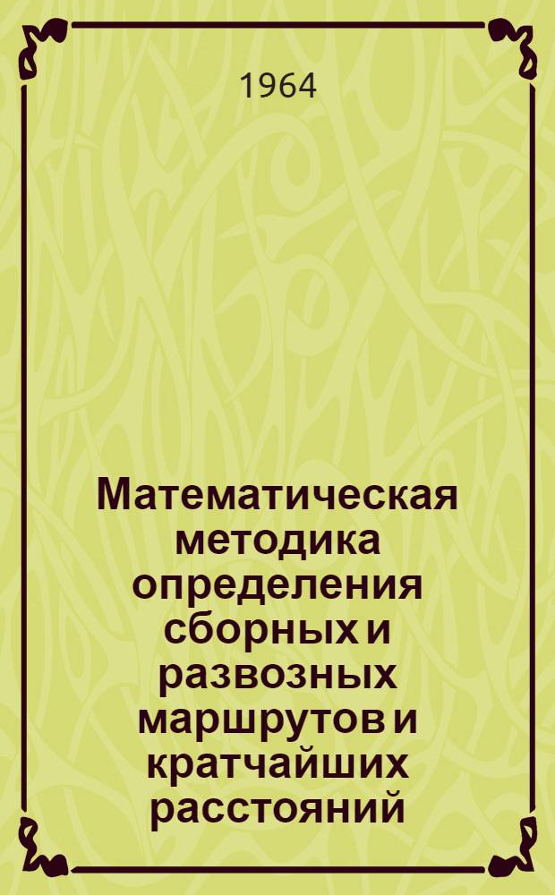 Математическая методика определения сборных и развозных маршрутов и кратчайших расстояний : Утв. 15/VI 1964 г.