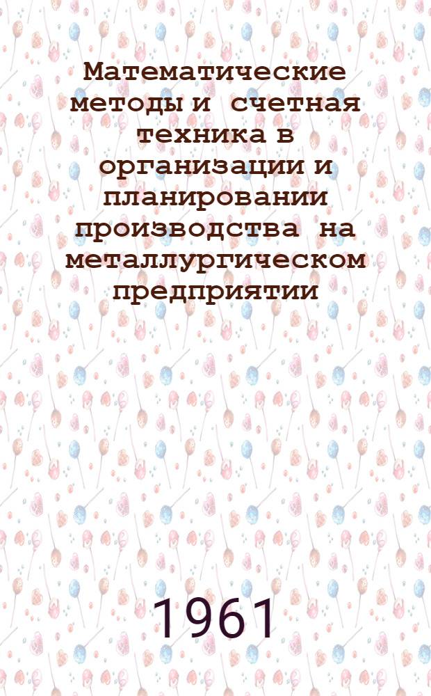 Математические методы и счетная техника в организации и планировании производства на металлургическом предприятии : Сборник докладов Науч. совещания по вопросам совершенствования планирования, контроля и анализа производства с использованием счетно-аналит. машин и матем. методов в основных цехах заводов черной металлургии. 24-27 июля 1960 г.