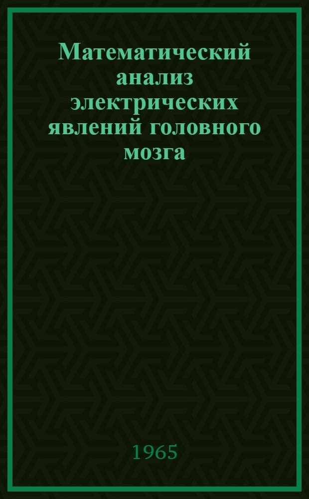 Математический анализ электрических явлений головного мозга : Материалы симпозиума X съезда Всесоюз. физиол. о-ва. Ереван