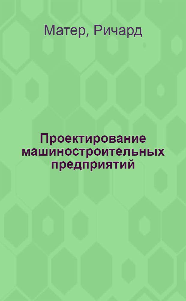 Проектирование машиностроительных предприятий : Методика и практика планировки оборудования и рабочих мест, цехов и предприятий в целом : Сокр. пер. с англ