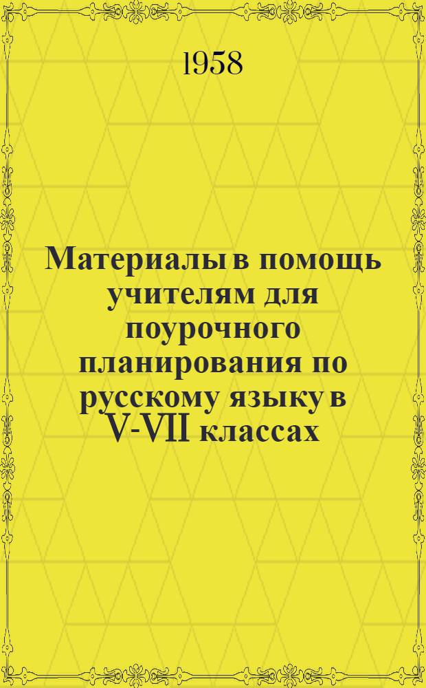 Материалы в помощь учителям для поурочного планирования по русскому языку в V-VII классах : На первое полугодие 1958-59 учеб. года : (Для школ с укр. яз. обучения)