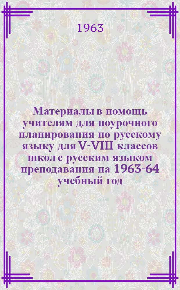 Материалы в помощь учителям для поурочного планирования по русскому языку для V-VIII классов школ с русским языком преподавания на 1963-64 учебный год
