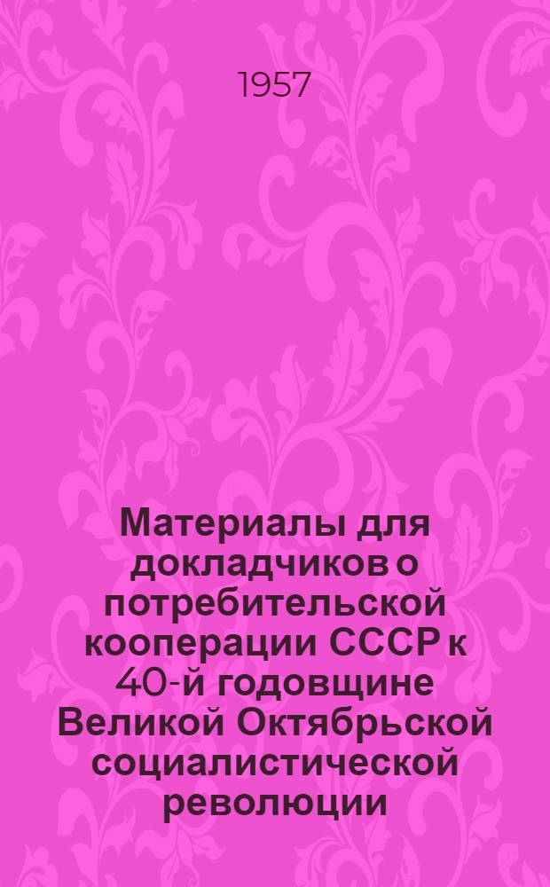Материалы для докладчиков о потребительской кооперации СССР к 40-й годовщине Великой Октябрьской социалистической революции (1917-1957 гг.)