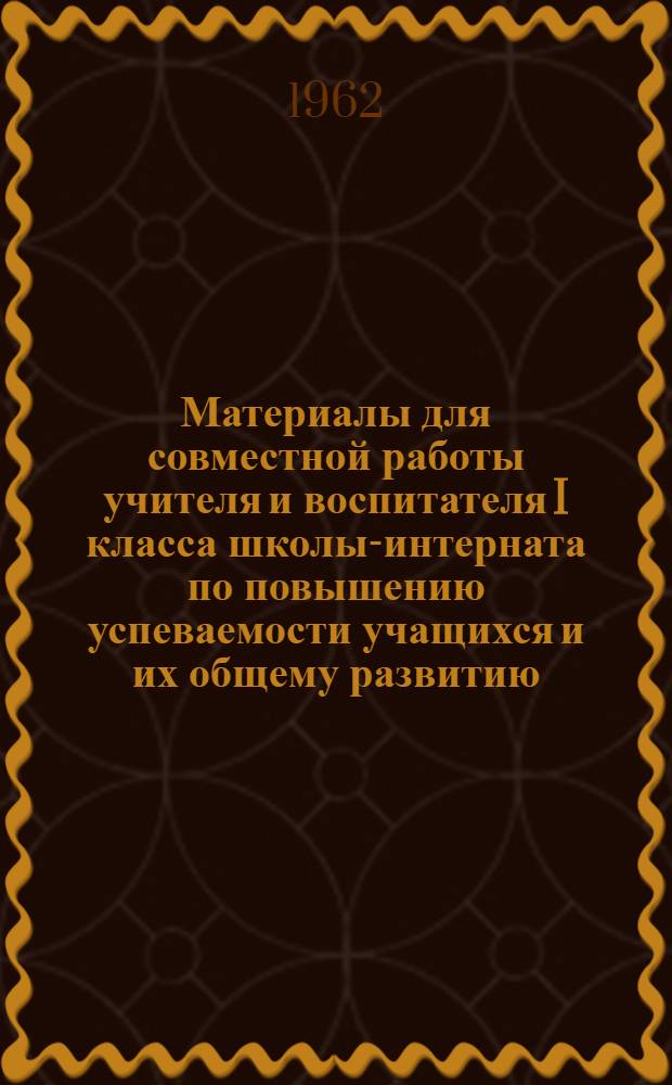 Материалы для совместной работы учителя и воспитателя I класса школы-интерната по повышению успеваемости учащихся и их общему развитию : (Метод. указания) : Для опыт. проверки