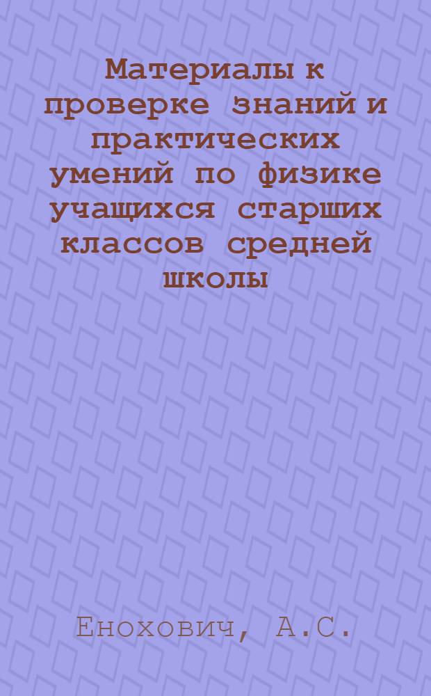 Материалы к проверке знаний и практических умений по физике учащихся старших классов средней школы : (Механика. Электричество)