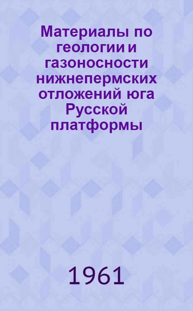 Материалы по геологии и газоносности нижнепермских отложений юга Русской платформы : Труды Совещания по нижнеперм. отложениям вост. районов Украины и сопредельных областей в связи с их газоносностью. Харьков, апр. 1960 г