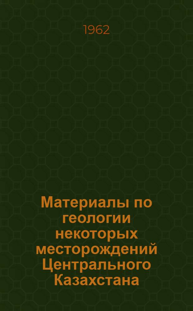 Материалы по геологии некоторых месторождений Центрального Казахстана : Сборник статей