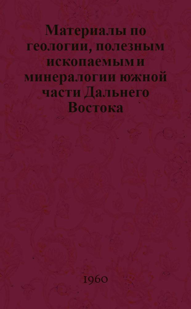 Материалы по геологии, полезным ископаемым и минералогии южной части Дальнего Востока