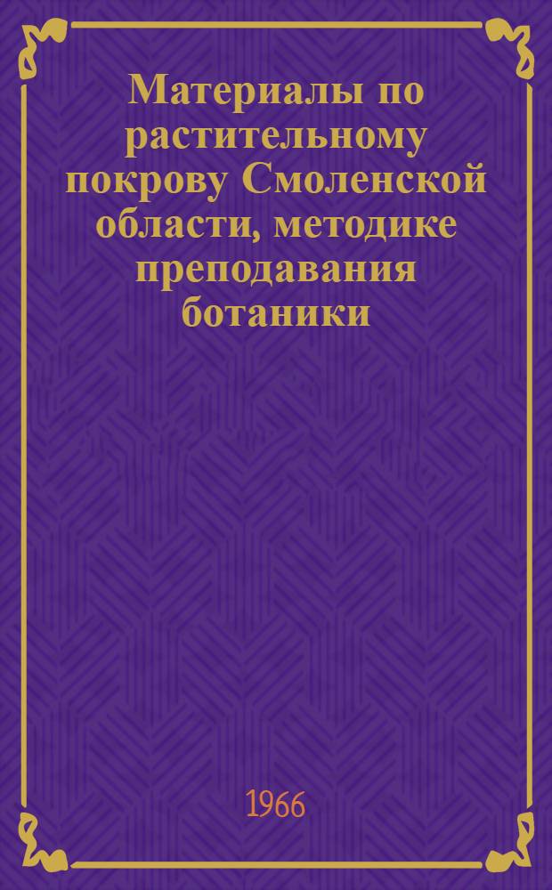 Материалы по растительному покрову Смоленской области, методике преподавания ботаники, анатомии, морфологии и физиологии растений : Сборник статей