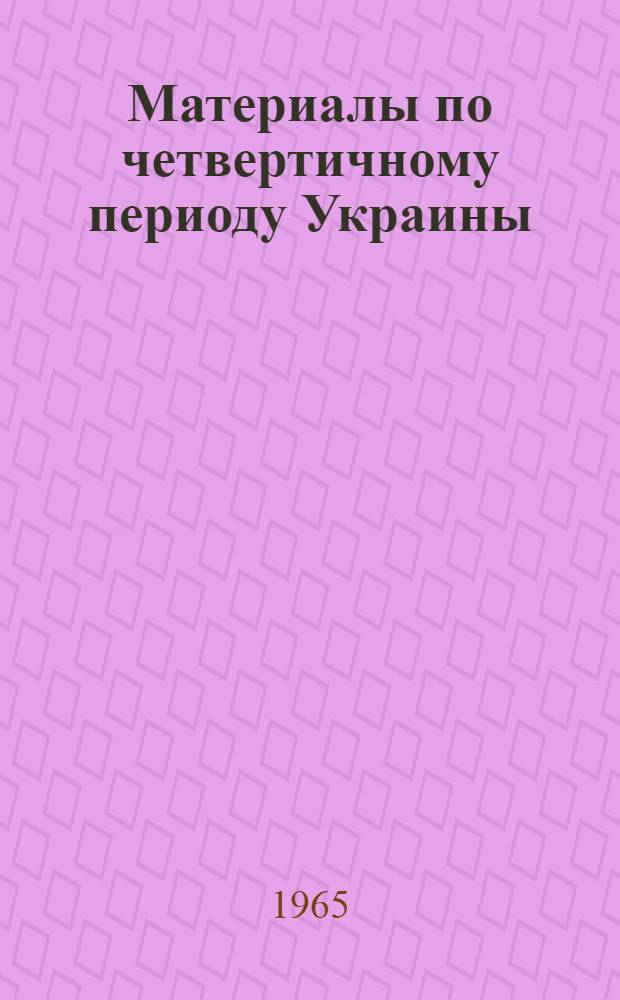 Материалы по четвертичному периоду Украины : К VII конгрессу Междунар. ассоц. по изучению четвертичного периода (INQUA)