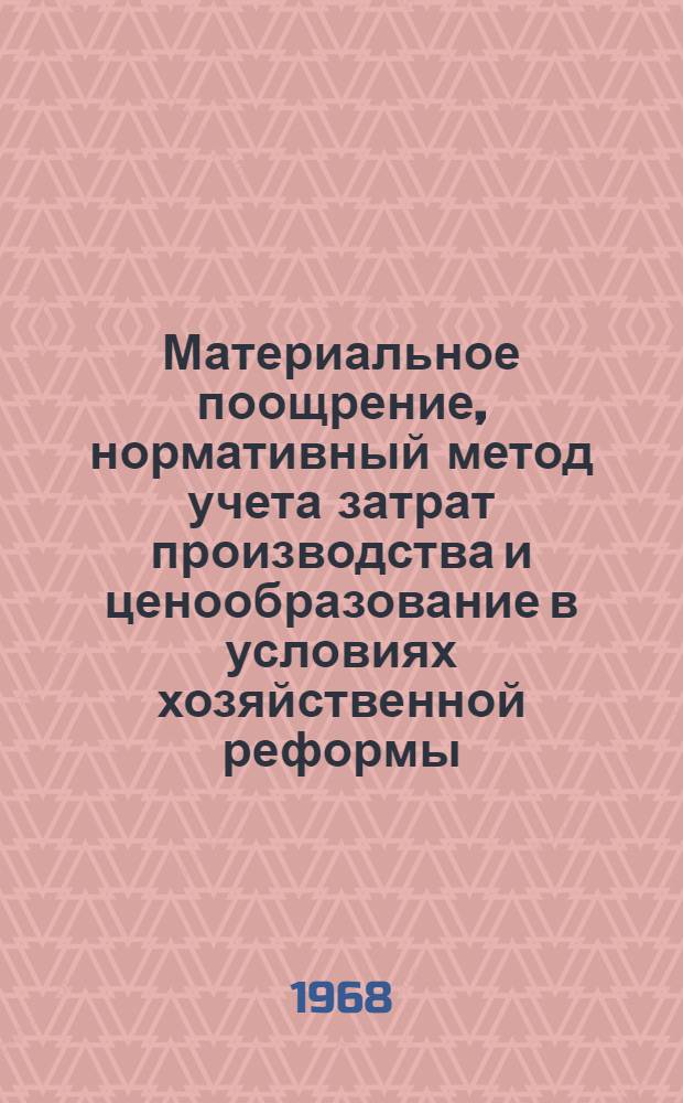 Материальное поощрение, нормативный метод учета затрат производства и ценообразование в условиях хозяйственной реформы : (Лекции, прочит. на Экон. семинаре директоров и глав. бухгалтеров)